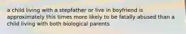 a child living with a stepfather or live in boyfriend is approximately this times more likely to be fatally abused than a child living with both biological parents