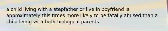 a child living with a stepfather or live in boyfriend is approximately this times more likely to be fatally abused than a child living with both biological parents