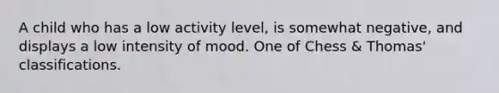 A child who has a low activity level, is somewhat negative, and displays a low intensity of mood. One of Chess & Thomas' classifications.