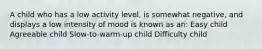 A child who has a low activity level, is somewhat negative, and displays a low intensity of mood is known as an: Easy child Agreeable child Slow-to-warm-up child Difficulty child