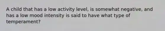 A child that has a low activity level, is somewhat negative, and has a low mood intensity is said to have what type of temperament?