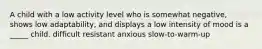 A child with a low activity level who is somewhat negative, shows low adaptability, and displays a low intensity of mood is a _____ child. difficult resistant anxious slow-to-warm-up