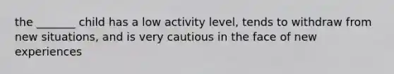 the _______ child has a low activity level, tends to withdraw from new situations, and is very cautious in the face of new experiences