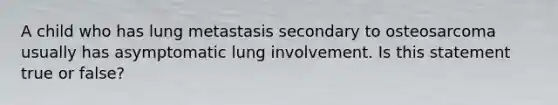 A child who has lung metastasis secondary to osteosarcoma usually has asymptomatic lung involvement. Is this statement true or false?