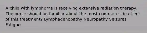 A child with lymphoma is receiving extensive radiation therapy. The nurse should be familiar about the most common side effect of this treatment? Lymphadenopathy Neuropathy Seizures Fatigue