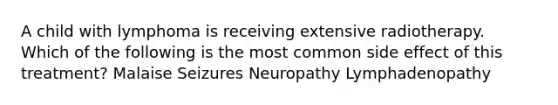 A child with lymphoma is receiving extensive radiotherapy. Which of the following is the most common side effect of this treatment? Malaise Seizures Neuropathy Lymphadenopathy