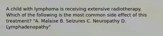 A child with lymphoma is receiving extensive radiotherapy. Which of the following is the most common side effect of this treatment? "A. Malaise B. Seizures C. Neuropathy D. Lymphadenopathy"