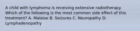 A child with lymphoma is receiving extensive radiotherapy. Which of the following is the most common side effect of this treatment? A. Malaise B. Seizures C. Neuropathy D. Lymphadenopathy