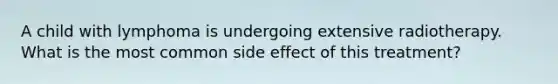 A child with lymphoma is undergoing extensive radiotherapy. What is the most common side effect of this treatment?