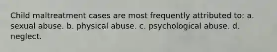 Child maltreatment cases are most frequently attributed to: a. sexual abuse. b. physical abuse. c. psychological abuse. d. neglect.