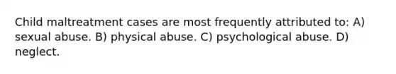 Child maltreatment cases are most frequently attributed to: A) sexual abuse. B) physical abuse. C) psychological abuse. D) neglect.