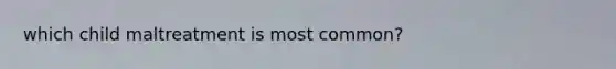 which child maltreatment is most common?