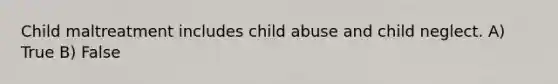 Child maltreatment includes child abuse and child neglect. A) True B) False