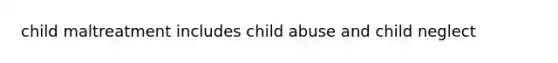 child maltreatment includes child abuse and child neglect