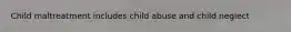 Child maltreatment includes child abuse and child neglect