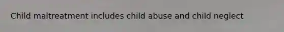 Child maltreatment includes child abuse and child neglect