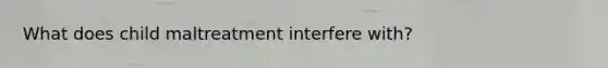 What does child maltreatment interfere with?