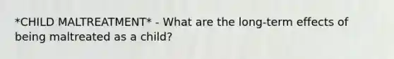 *CHILD MALTREATMENT* - What are the long-term effects of being maltreated as a child?