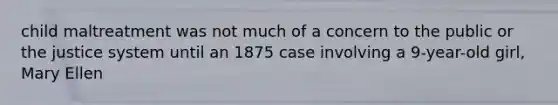 child maltreatment was not much of a concern to the public or the justice system until an 1875 case involving a 9-year-old girl, Mary Ellen