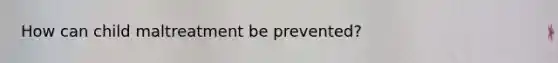 How can child maltreatment be prevented?