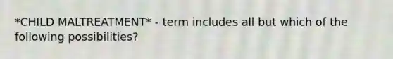 *CHILD MALTREATMENT* - term includes all but which of the following possibilities?