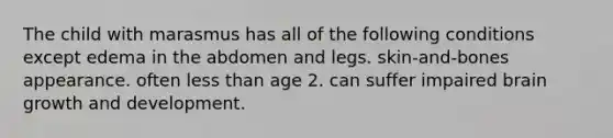 The child with marasmus has all of the following conditions except edema in the abdomen and legs. skin-and-bones appearance. often less than age 2. can suffer impaired brain growth and development.