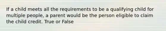 If a child meets all the requirements to be a qualifying child for multiple people, a parent would be the person eligible to claim the child credit. True or False