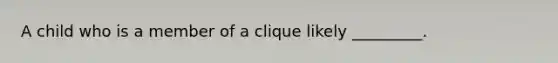 A child who is a member of a clique likely _________.