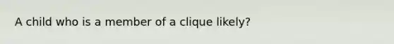 A child who is a member of a clique likely?