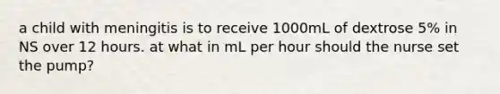 a child with meningitis is to receive 1000mL of dextrose 5% in NS over 12 hours. at what in mL per hour should the nurse set the pump?