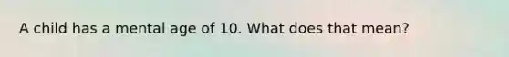 A child has a mental age of 10. What does that mean?