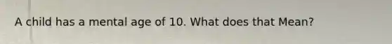A child has a mental age of 10. What does that Mean?