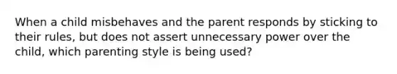 When a child misbehaves and the parent responds by sticking to their rules, but does not assert unnecessary power over the child, which parenting style is being used?