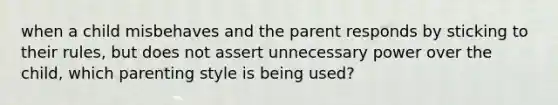 when a child misbehaves and the parent responds by sticking to their rules, but does not assert unnecessary power over the child, which parenting style is being used?