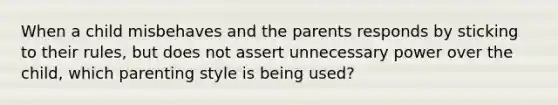 When a child misbehaves and the parents responds by sticking to their rules, but does not assert unnecessary power over the child, which parenting style is being used?