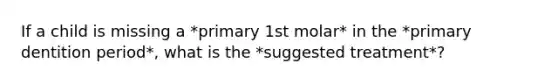 If a child is missing a *primary 1st molar* in the *primary dentition period*, what is the *suggested treatment*?