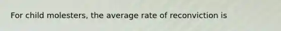 For child molesters, the average rate of reconviction is