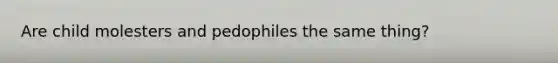 Are child molesters and pedophiles the same thing?