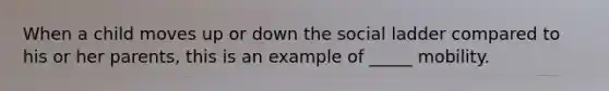 When a child moves up or down the social ladder compared to his or her parents, this is an example of _____ mobility.