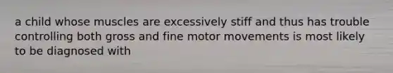 a child whose muscles are excessively stiff and thus has trouble controlling both gross and fine motor movements is most likely to be diagnosed with