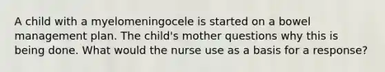 A child with a myelomeningocele is started on a bowel management plan. The child's mother questions why this is being done. What would the nurse use as a basis for a response?