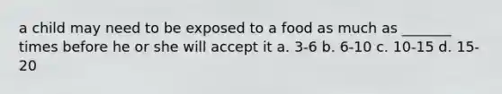 a child may need to be exposed to a food as much as _______ times before he or she will accept it a. 3-6 b. 6-10 c. 10-15 d. 15-20