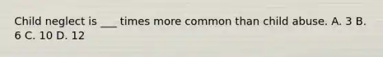 Child neglect is ___ times more common than child abuse. A. 3 B. 6 C. 10 D. 12