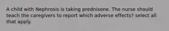 A child with Nephrosis is taking prednisone. The nurse should teach the caregivers to report which adverse effects? select all that apply.