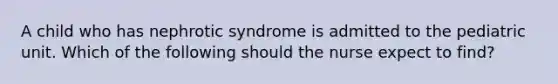 A child who has nephrotic syndrome is admitted to the pediatric unit. Which of the following should the nurse expect to find?