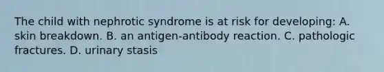 The child with nephrotic syndrome is at risk for developing: A. skin breakdown. B. an antigen-antibody reaction. C. pathologic fractures. D. urinary stasis