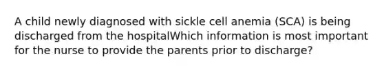 A child newly diagnosed with sickle cell anemia (SCA) is being discharged from the hospitalWhich information is most important for the nurse to provide the parents prior to discharge?