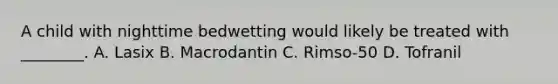 A child with nighttime bedwetting would likely be treated with​ ________. A. Lasix B. Macrodantin C. ​Rimso-50 D. Tofranil