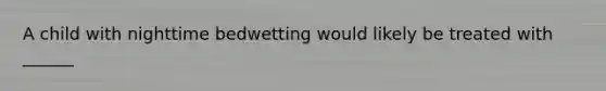 A child with nighttime bedwetting would likely be treated with​ ______