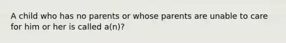 A child who has no parents or whose parents are unable to care for him or her is called a(n)?